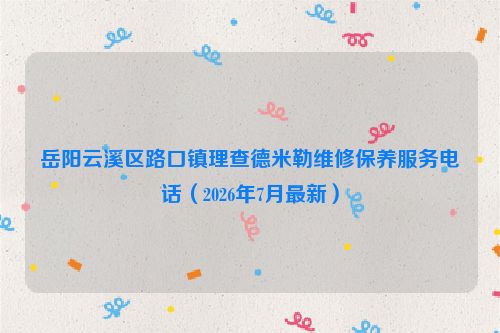 岳阳云溪区路口镇理查德米勒维修保养服务电话（2026年7月最新）