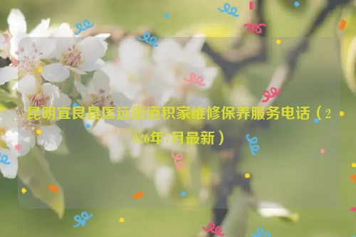 昆明宜良县匡远街道积家维修保养服务电话（2026年7月最新）