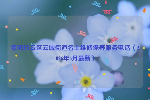 贵阳白云区云城街道名士维修保养服务电话（2026年6月最新）