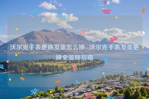 沃尔克手表更换发条怎么换--沃尔克手表发条更换全流程指南
