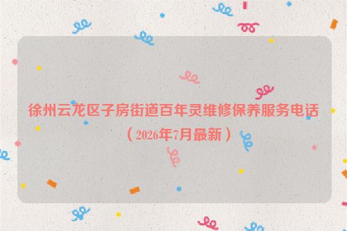 徐州云龙区子房街道百年灵维修保养服务电话（2026年7月最新）