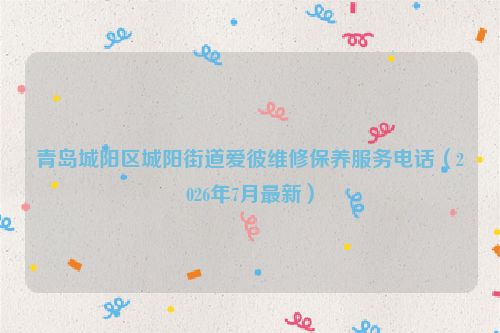 青岛城阳区城阳街道爱彼维修保养服务电话（2026年7月最新）