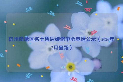 杭州钱塘区名士售后维修中心电话公示（2026年7月最新）