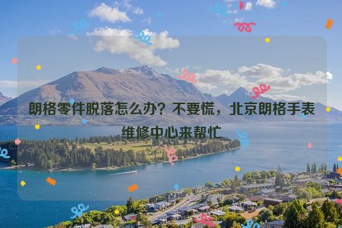 朗格零件脱落怎么办？不要慌，北京朗格手表维修中心来帮忙
