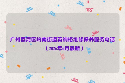 广州荔湾区岭南街道英纳格维修保养服务电话（2026年6月最新）