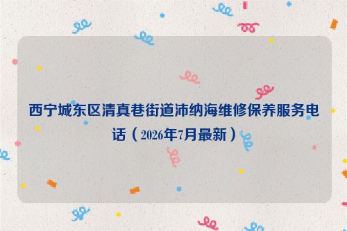 西宁城东区清真巷街道沛纳海维修保养服务电话（2026年7月最新）