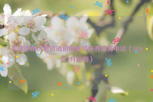 天津津南区葛沽镇伯爵维修保养服务电话（2026年7月最新）