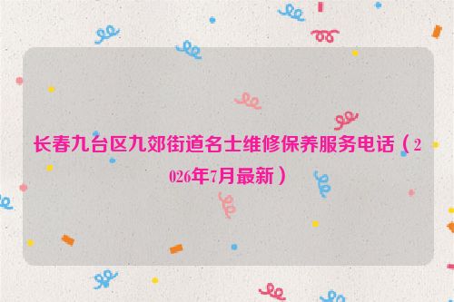 长春九台区九郊街道名士维修保养服务电话（2026年7月最新）