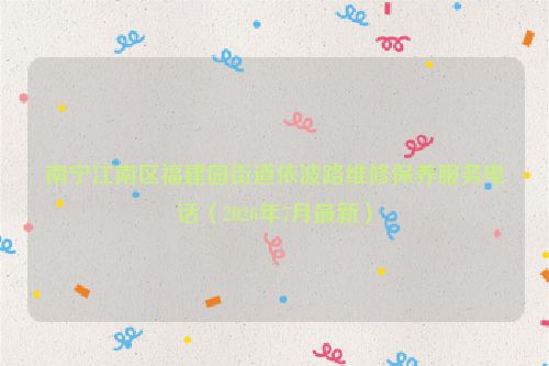 南宁江南区福建园街道依波路维修保养服务电话（2026年7月最新）