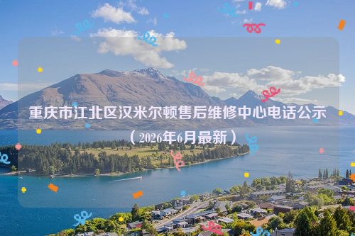 重庆市江北区汉米尔顿售后维修中心电话公示（2026年6月最新）