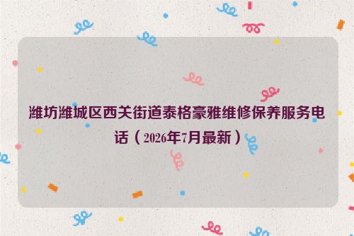 潍坊潍城区西关街道泰格豪雅维修保养服务电话（2026年7月最新）