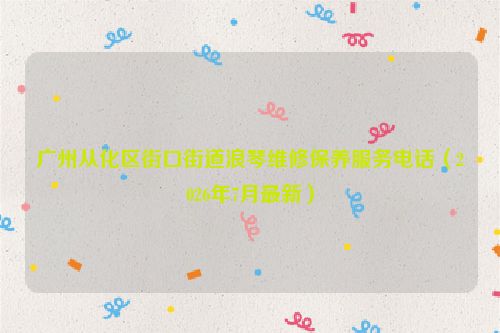 广州从化区街口街道浪琴维修保养服务电话（2026年7月最新）