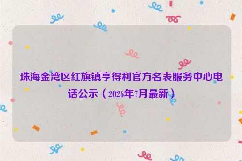 珠海金湾区红旗镇亨得利官方名表服务中心电话公示（2026年7月最新）