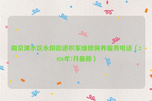 南京溧水区永阳街道积家维修保养服务电话（2026年7月最新）