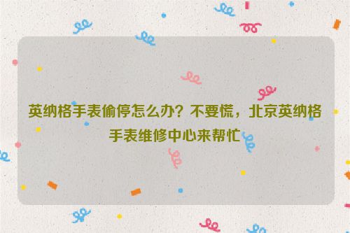 英纳格手表偷停怎么办？不要慌，北京英纳格手表维修中心来帮忙