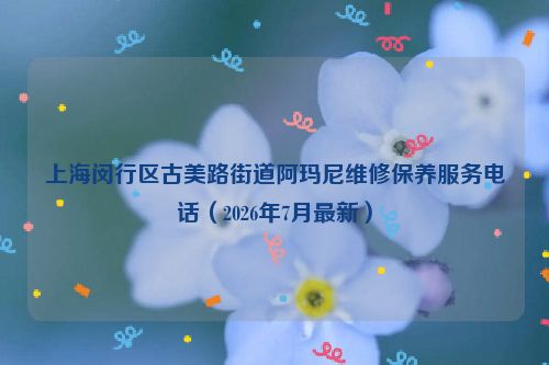 上海闵行区古美路街道阿玛尼维修保养服务电话（2026年7月最新）