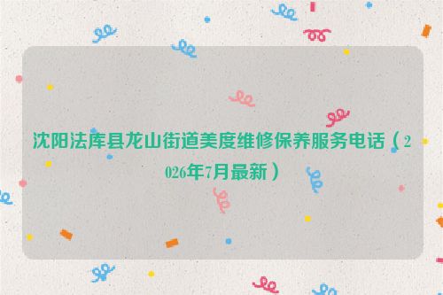 沈阳法库县龙山街道美度维修保养服务电话（2026年7月最新）
