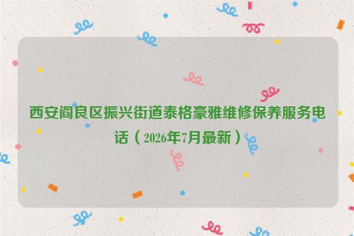 西安阎良区振兴街道泰格豪雅维修保养服务电话（2026年7月最新）