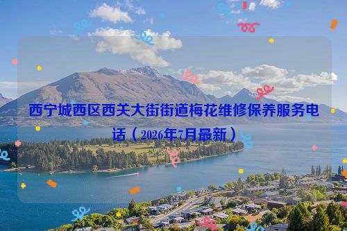 西宁城西区西关大街街道梅花维修保养服务电话（2026年7月最新）