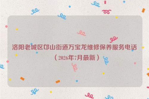 洛阳老城区邙山街道万宝龙维修保养服务电话（2026年7月最新）