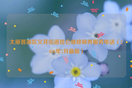 太原晋源区义井街道昆仑维修保养服务电话（2026年7月最新）