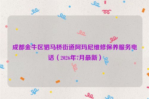 成都金牛区驷马桥街道阿玛尼维修保养服务电话（2026年7月最新）