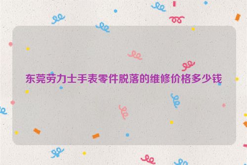东莞劳力士手表零件脱落的维修价格多少钱