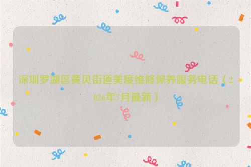 深圳罗湖区黄贝街道美度维修保养服务电话（2026年7月最新）