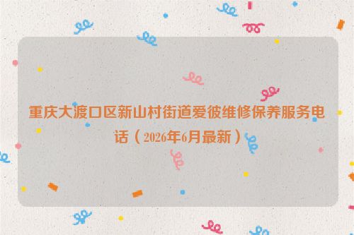 重庆大渡口区新山村街道爱彼维修保养服务电话（2026年6月最新）