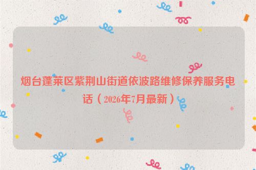 烟台蓬莱区紫荆山街道依波路维修保养服务电话（2026年7月最新）