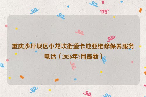 重庆沙坪坝区小龙坎街道卡地亚维修保养服务电话（2026年7月最新）