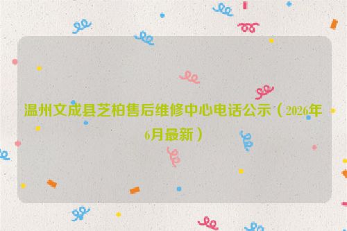 温州文成县芝柏售后维修中心电话公示（2026年6月最新）