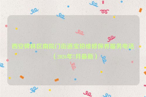 西安碑林区南院门街道宝珀维修保养服务电话（2026年7月最新）