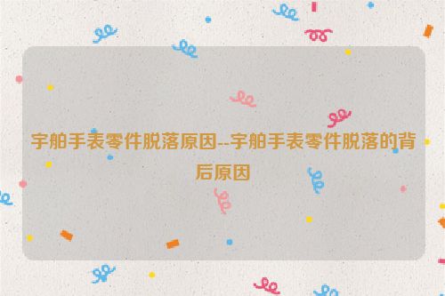 宇舶手表零件脱落原因--宇舶手表零件脱落的背后原因