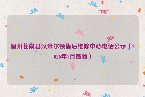 温州苍南县汉米尔顿售后维修中心电话公示（2026年7月最新）