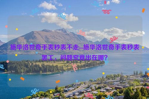 施华洛世奇手表秒表不走--施华洛世奇手表秒表罢工，问题究竟出在哪？