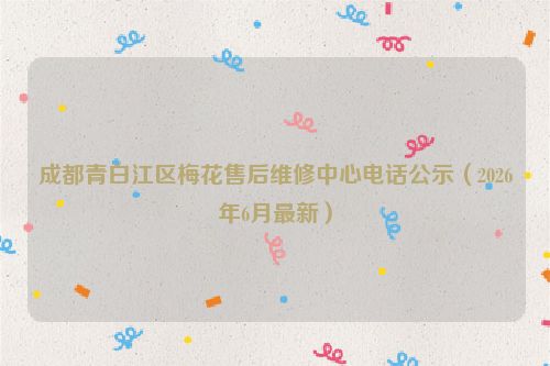 成都青白江区梅花售后维修中心电话公示（2026年6月最新）