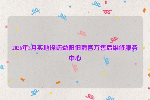 2026年3月实地探访益阳伯爵官方售后维修服务中心