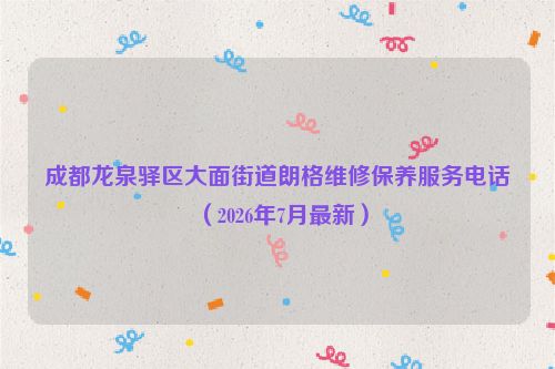 成都龙泉驿区大面街道朗格维修保养服务电话（2026年7月最新）