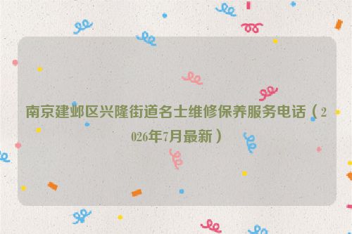 南京建邺区兴隆街道名士维修保养服务电话（2026年7月最新）