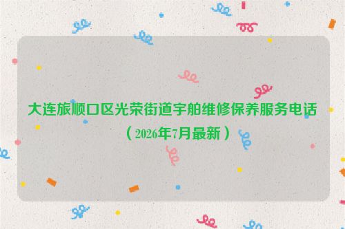 大连旅顺口区光荣街道宇舶维修保养服务电话(2026年7月最新)