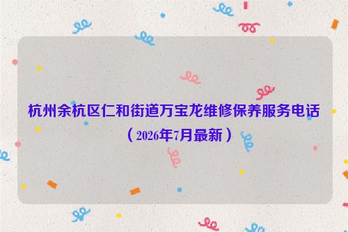 杭州余杭区仁和街道万宝龙维修保养服务电话（2026年7月最新）