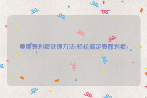 美度表划痕处理方法(轻松搞定表面划痕)