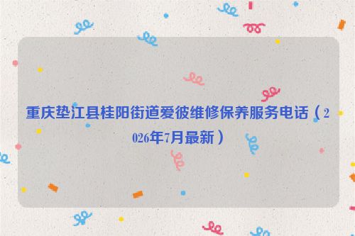 重庆垫江县桂阳街道爱彼维修保养服务电话（2026年7月最新）
