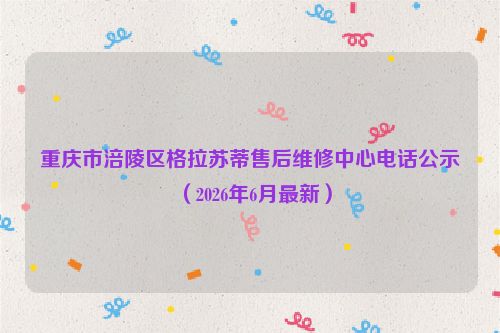重庆市涪陵区格拉苏蒂售后维修中心电话公示（2026年6月最新）