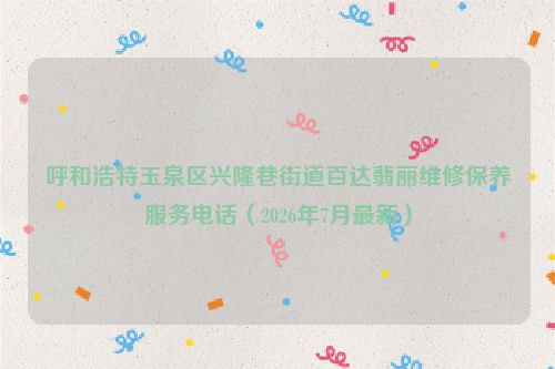 呼和浩特玉泉区兴隆巷街道百达翡丽维修保养服务电话（2026年7月最新）