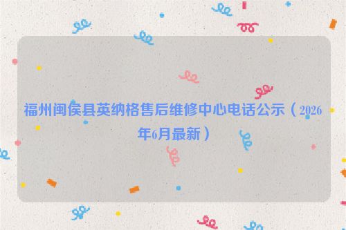 福州闽侯县英纳格售后维修中心电话公示（2026年6月最新）