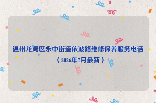 温州龙湾区永中街道依波路维修保养服务电话（2026年7月最新）