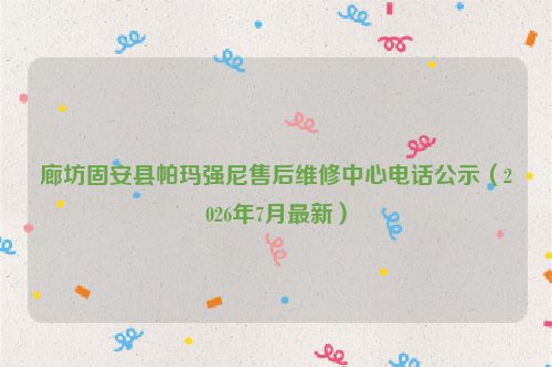 廊坊固安县帕玛强尼售后维修中心电话公示（2026年7月最新）