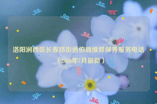 洛阳涧西区长春路街道伯爵维修保养服务电话（2026年7月最新）